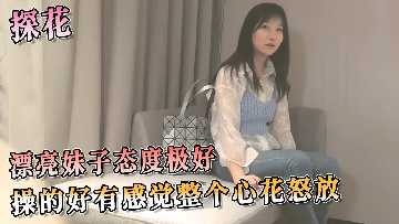 探花系列-漂亮妹子态度极好 操的好有感觉整个心花怒放